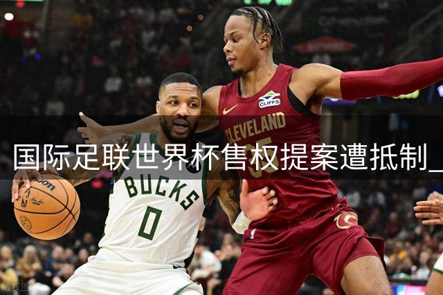 国际足联世界杯售权提案遭抵制 欧足联联合多方力量强力发声